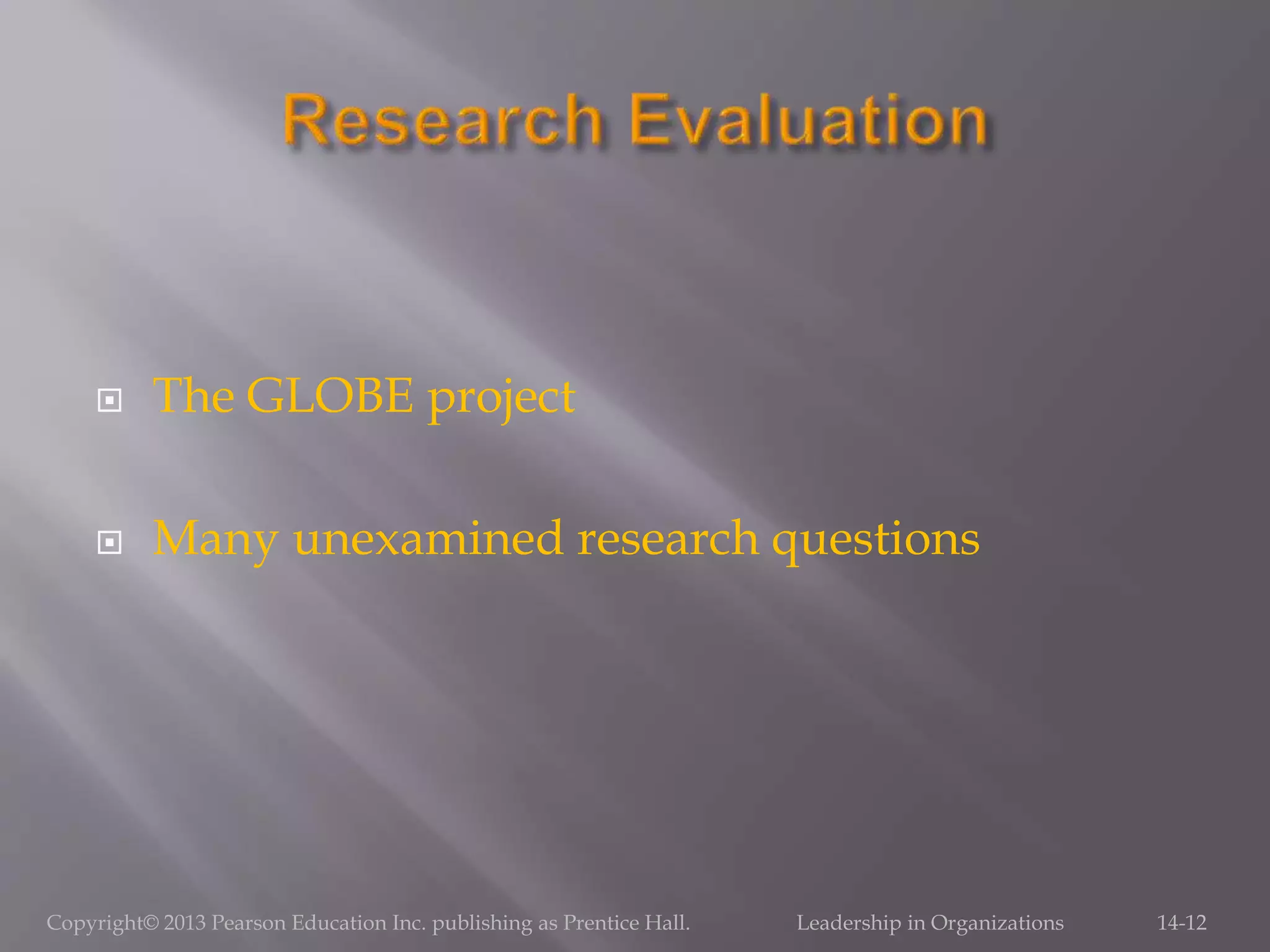  The GLOBE project
 Many unexamined research questions
Copyright© 2013 Pearson Education Inc. publishing as Prentice Hall. Leadership in Organizations 14-12
 