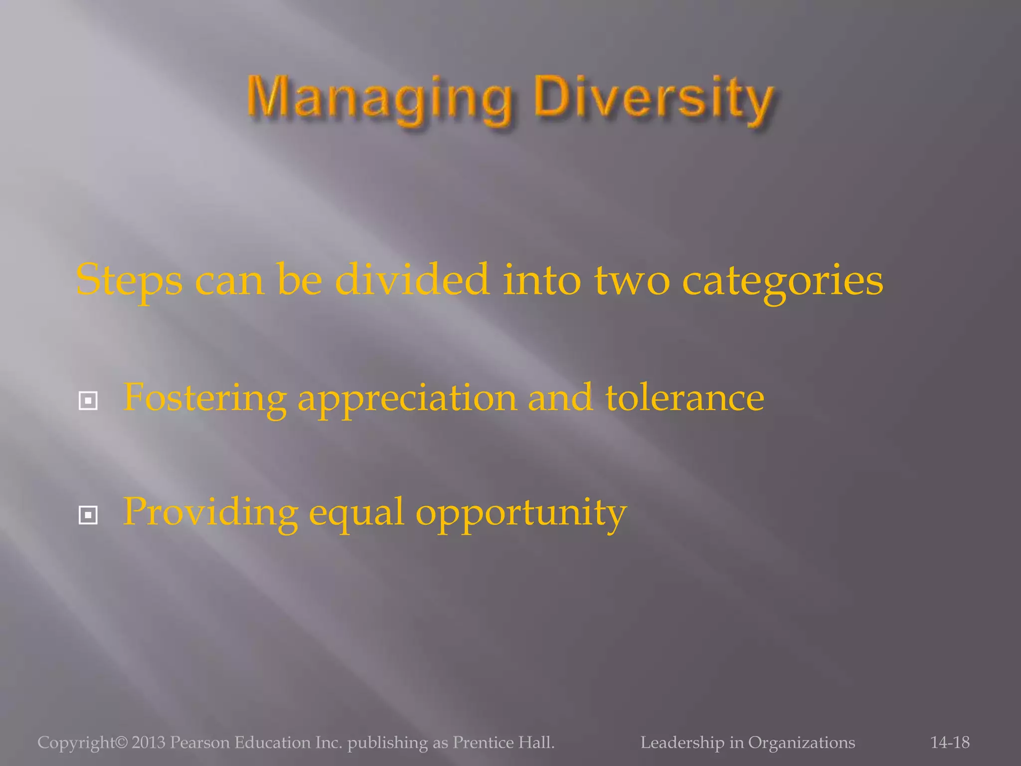 Steps can be divided into two categories
 Fostering appreciation and tolerance
 Providing equal opportunity
Copyright© 2013 Pearson Education Inc. publishing as Prentice Hall. Leadership in Organizations 14-18
 