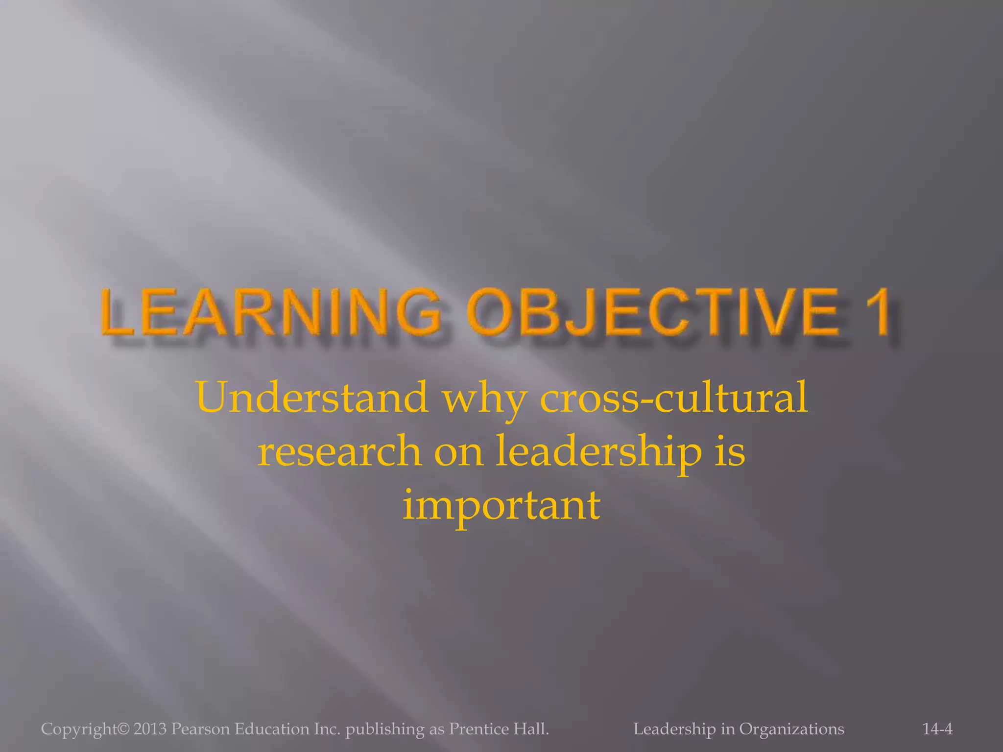 Copyright© 2013 Pearson Education Inc. publishing as Prentice Hall. Leadership in Organizations 14-4
Understand why cross-cultural
research on leadership is
important
 