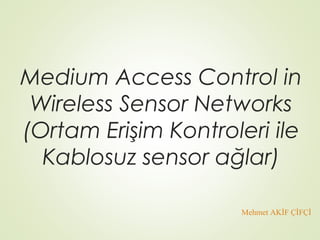 Medium Access Control in
Wireless Sensor Networks
(Ortam Erişim Kontroleri ile
Kablosuz sensor ağlar)
Mehmet AKİF ÇİFÇİ
 