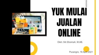 YUK MULAI
JUALAN
ONLINE
Oleh: Siti Shoimah, M.AB.
Pucangro, 18 April 2021
 