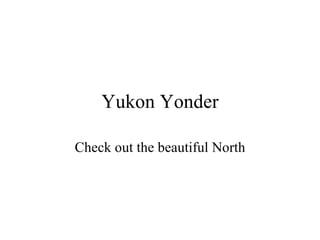 Yukon Yonder Check out the beautiful North 