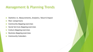 Management & Planning Trends
 Statistics vs. Measurements, Analytics, Value & Impact
 Peer comparisons
 Community Mapping exercises
 Social Services Mapping exercises
 Culture Mapping exercises
 Business Mapping exercises
 Community Calendars
 