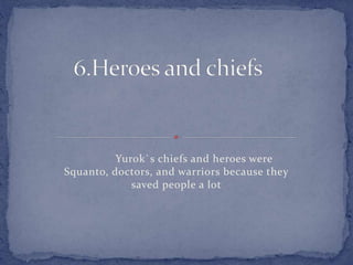 Yurok`s chiefs and heroes were
Squanto, doctors, and warriors because they
saved people a lot
 