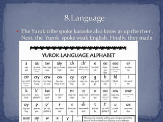  The Yurok tribe spoke karaoke also know as up the river .
Next, the Yurok spoke weak English. Finally, they made
up a language and nobody else spoke it.
 