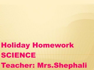 Holiday Homework 
SCIENCE 
Teacher: Mrs.Shephali 
 