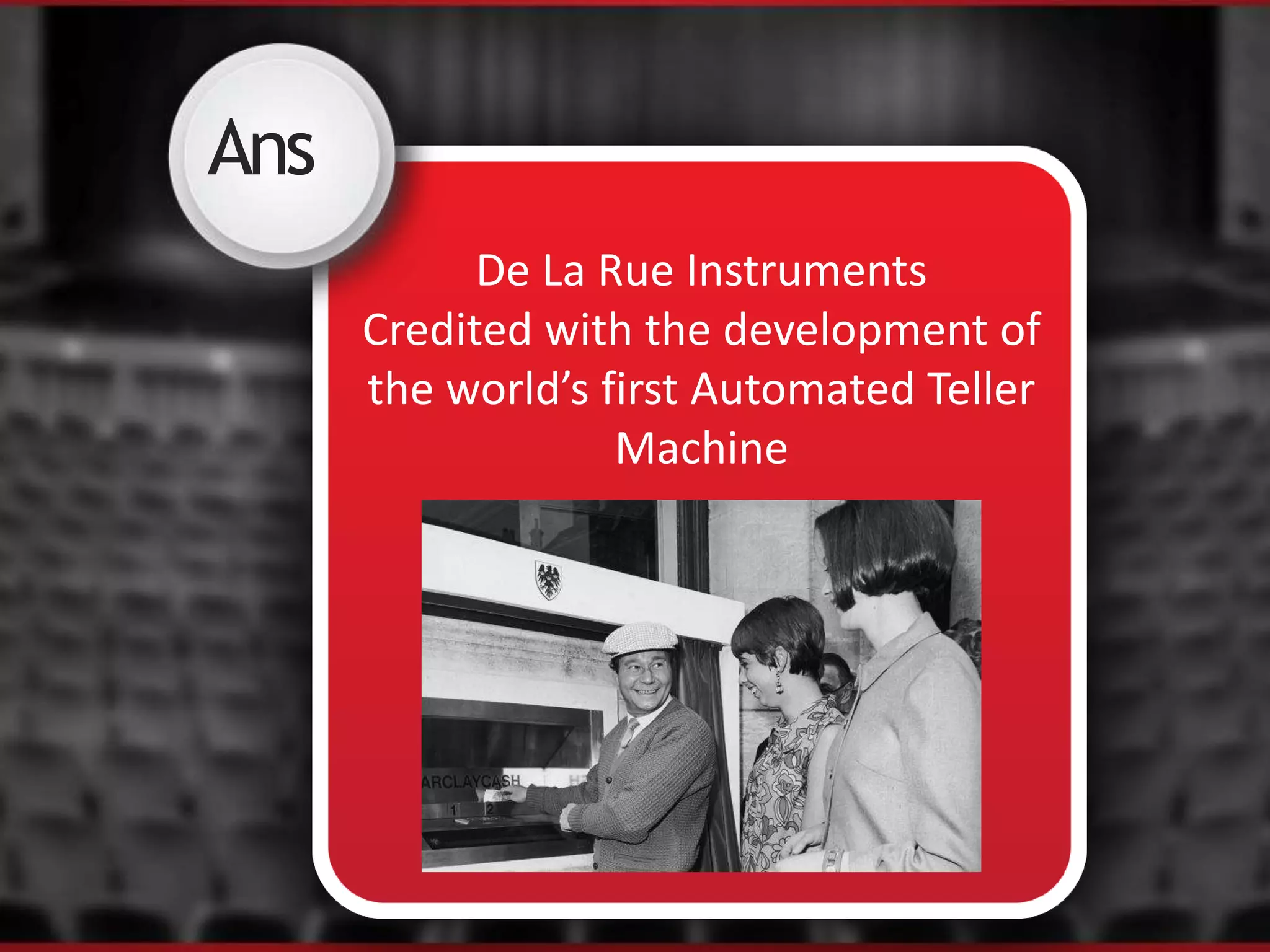 Ans
De La Rue Instruments
Credited with the development of
the world’s first Automated Teller
Machine
 