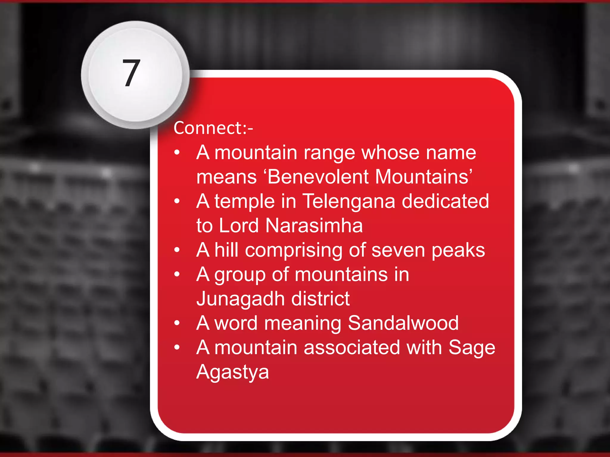 7
Connect:-
• A mountain range whose name
means ‘Benevolent Mountains’
• A temple in Telengana dedicated
to Lord Narasimha
• A hill comprising of seven peaks
• A group of mountains in
Junagadh district
• A word meaning Sandalwood
• A mountain associated with Sage
Agastya
 