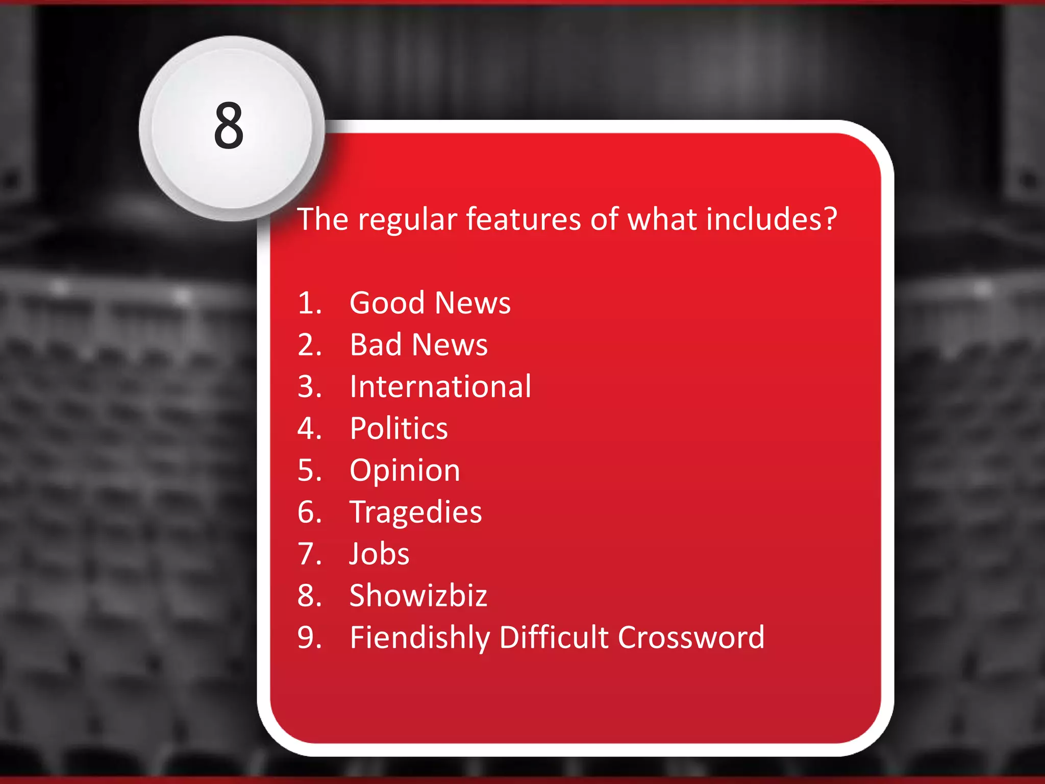 8
The regular features of what includes?
1. Good News
2. Bad News
3. International
4. Politics
5. Opinion
6. Tragedies
7. Jobs
8. Showizbiz
9. Fiendishly Difficult Crossword
 