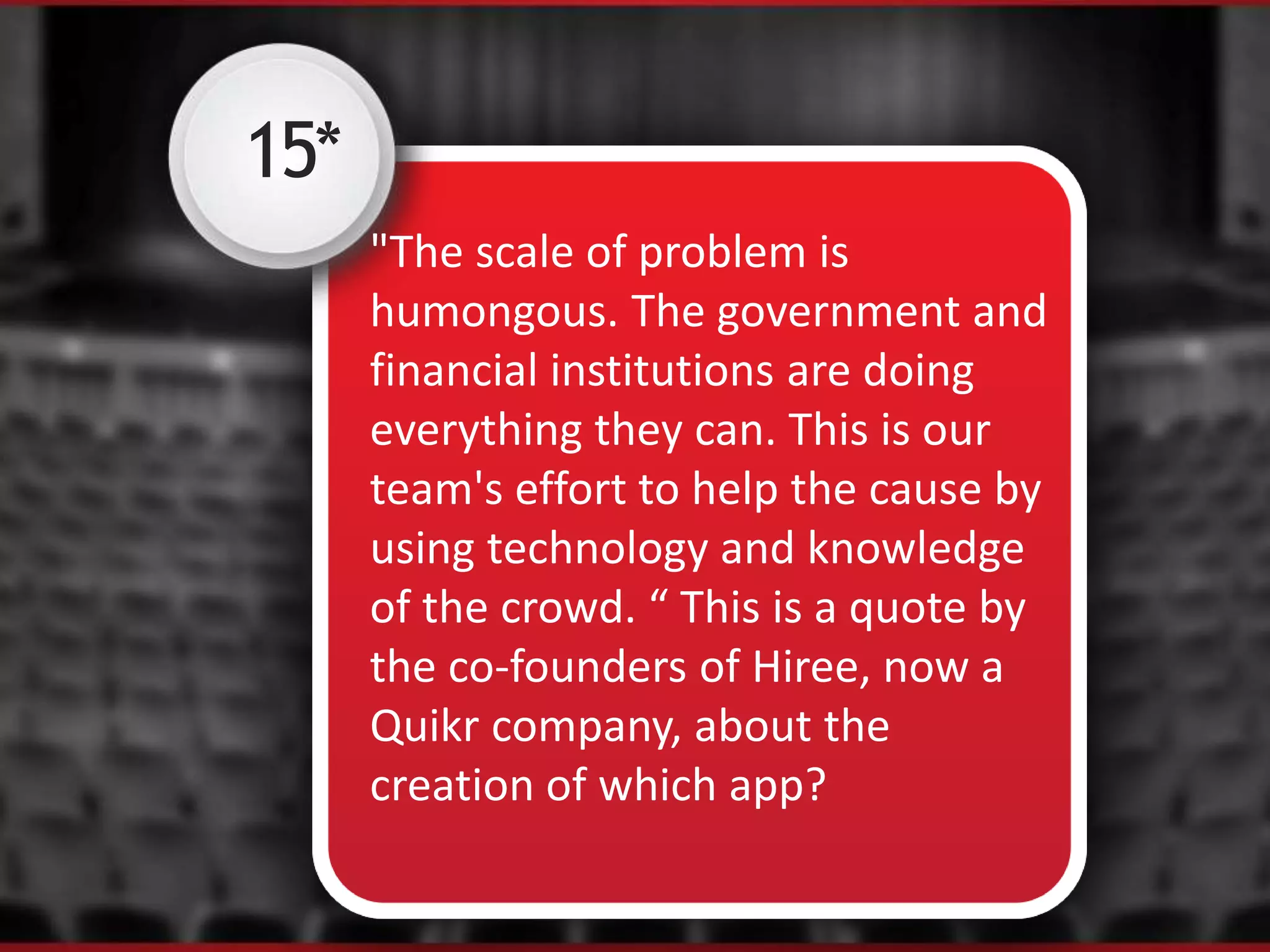 15*
"The scale of problem is
humongous. The government and
financial institutions are doing
everything they can. This is our
team's effort to help the cause by
using technology and knowledge
of the crowd. “ This is a quote by
the co-founders of Hiree, now a
Quikr company, about the
creation of which app?
 