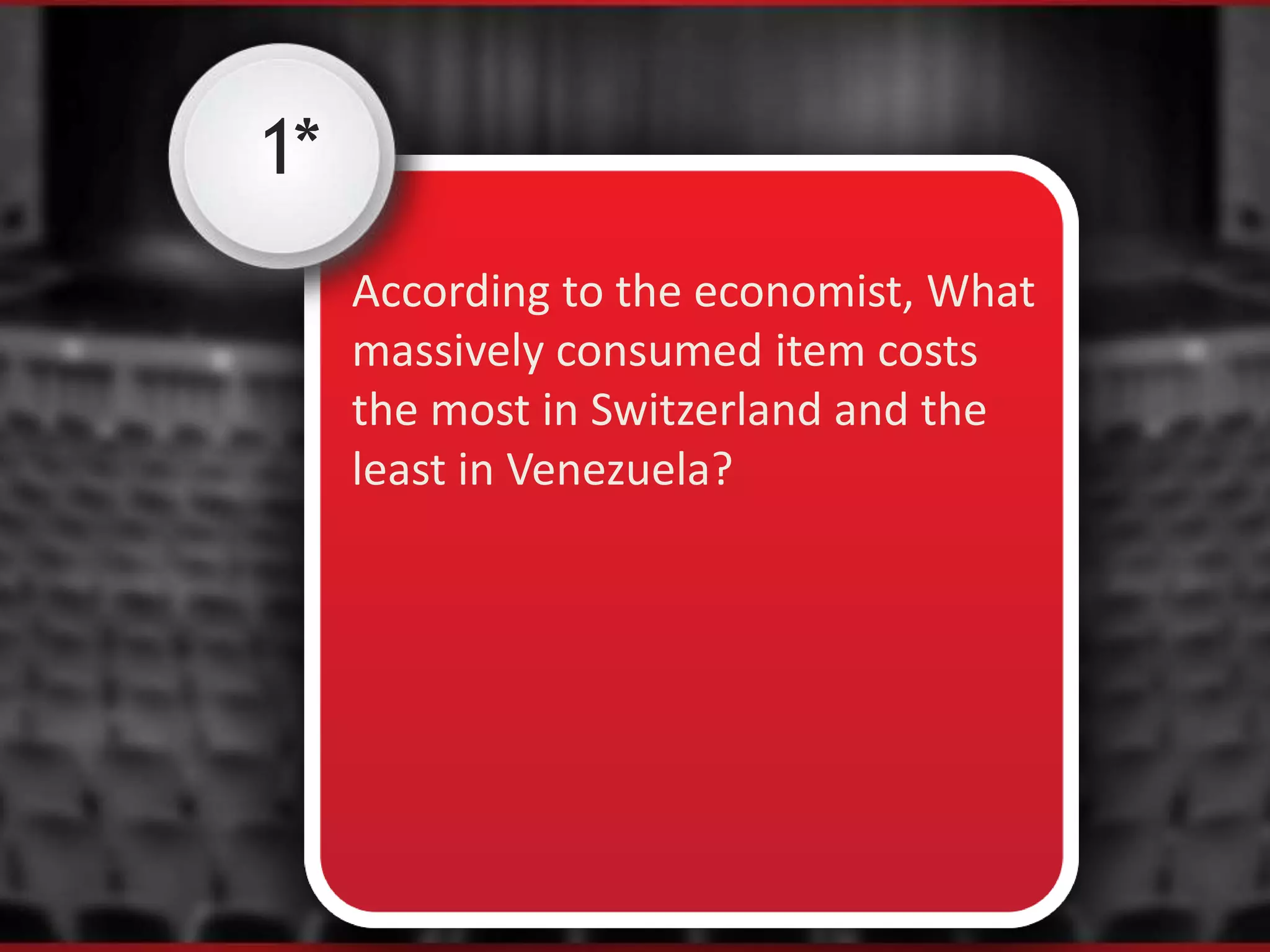 1*
According to the economist, What
massively consumed item costs
the most in Switzerland and the
least in Venezuela?
 