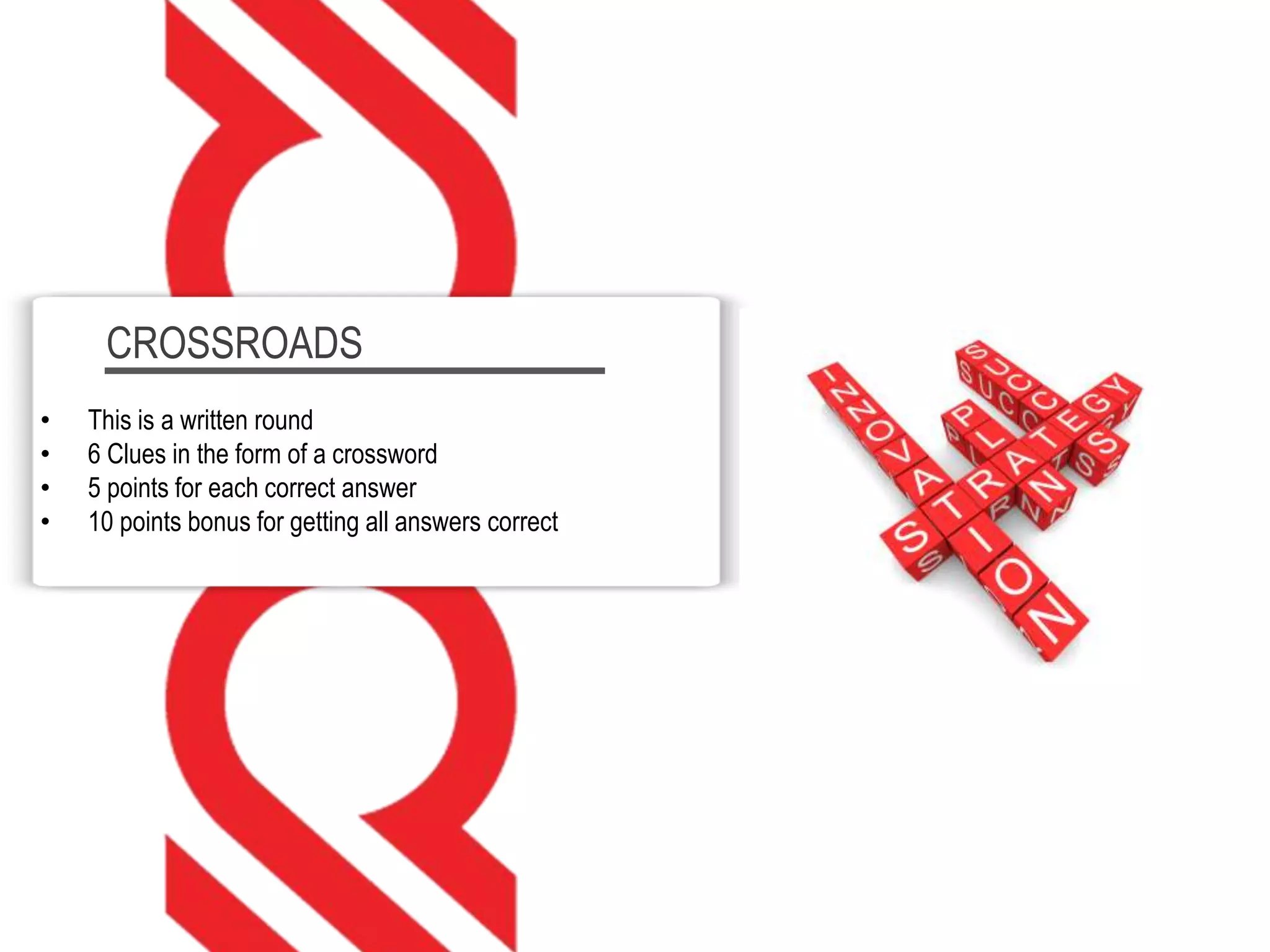 CROSSROADS
• This is a written round
• 6 Clues in the form of a crossword
• 5 points for each correct answer
• 10 points bonus for getting all answers correct
 
