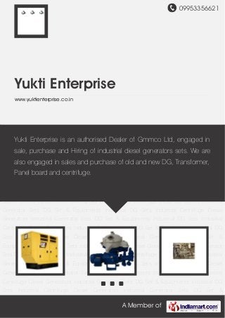09953356621
A Member of
Yukti Enterprise
www.yuktienterprise.co.in
Industrial DG Sets Industrial Centrifuge Diesel Generators Industrial Generator Sets DG Set &
Equipments Industrial DG Sets Industrial Centrifuge Diesel Generators Industrial Generator
Sets DG Set & Equipments Industrial DG Sets Industrial Centrifuge Diesel Generators Industrial
Generator Sets DG Set & Equipments Industrial DG Sets Industrial Centrifuge Diesel
Generators Industrial Generator Sets DG Set & Equipments Industrial DG Sets Industrial
Centrifuge Diesel Generators Industrial Generator Sets DG Set & Equipments Industrial DG
Sets Industrial Centrifuge Diesel Generators Industrial Generator Sets DG Set &
Equipments Industrial DG Sets Industrial Centrifuge Diesel Generators Industrial Generator
Sets DG Set & Equipments Industrial DG Sets Industrial Centrifuge Diesel Generators Industrial
Generator Sets DG Set & Equipments Industrial DG Sets Industrial Centrifuge Diesel
Generators Industrial Generator Sets DG Set & Equipments Industrial DG Sets Industrial
Centrifuge Diesel Generators Industrial Generator Sets DG Set & Equipments Industrial DG
Sets Industrial Centrifuge Diesel Generators Industrial Generator Sets DG Set &
Equipments Industrial DG Sets Industrial Centrifuge Diesel Generators Industrial Generator
Sets DG Set & Equipments Industrial DG Sets Industrial Centrifuge Diesel Generators Industrial
Generator Sets DG Set & Equipments Industrial DG Sets Industrial Centrifuge Diesel
Generators Industrial Generator Sets DG Set & Equipments Industrial DG Sets Industrial
Centrifuge Diesel Generators Industrial Generator Sets DG Set & Equipments Industrial DG
Sets Industrial Centrifuge Diesel Generators Industrial Generator Sets DG Set &
Yukti Enterprise is an authorised Dealer of Gmmco Ltd, engaged in
sale, purchase and Hiring of industrial diesel generators sets. We are
also engaged in sales and purchase of old and new DG, Transformer,
Panel board and centrifuge.
 