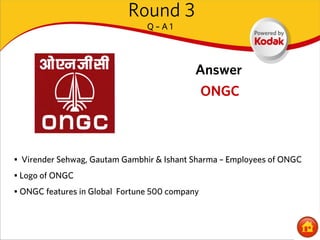 Round 3
                                Q–A1




                                            Answer
                                                ONGC



• Virender Sehwag, Gautam Gambhir & Ishant Sharma – Employees of ONGC
• Logo of ONGC
• ONGC features in Global Fortune 500 company
 