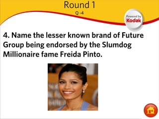 Round 1
                    Q -4




4. Name the lesser known brand of Future
Group being endorsed by the Slumdog
Millionaire fame Freida Pinto.
 
