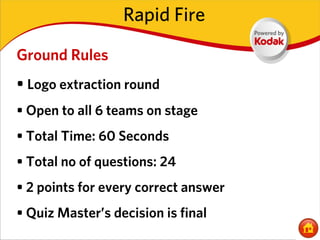 Rapid Fire

Ground Rules
• Logo extraction round
• Open to all 6 teams on stage
• Total Time: 60 Seconds
• Total no of questions: 24
• 2 points for every correct answer
• Quiz Master’s decision is final
 