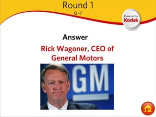 Round 1
         Q -7




      Answer
Rick Wagoner, CEO of
   General Motors
 