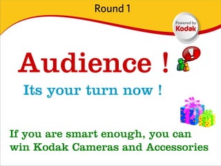 Round 1




 Audience !
  Its your turn now !

If you are smart enough, you can
win Kodak Cameras and Accessories
 