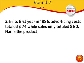 Round 2
                     Q -3




3. In its first year in 1886, advertising costs
totaled $ 74 while sales only totaled $ 50.
Name the product
 