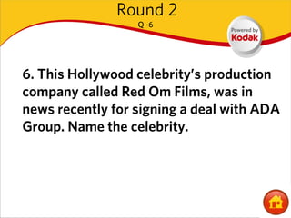 Round 2
                  Q -6




6. This Hollywood celebrity’s production
company called Red Om Films, was in
news recently for signing a deal with ADA
Group. Name the celebrity.
 