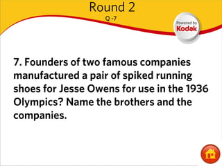 Round 2
                   Q -7




7. Founders of two famous companies
manufactured a pair of spiked running
shoes for Jesse Owens for use in the 1936
Olympics? Name the brothers and the
companies.
 