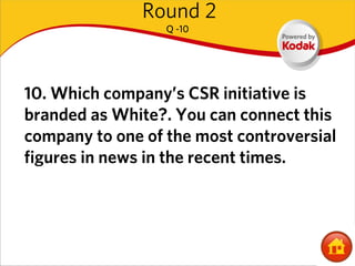 Round 2
                  Q -10




10. Which company’s CSR initiative is
branded as White?. You can connect this
company to one of the most controversial
figures in news in the recent times.
 