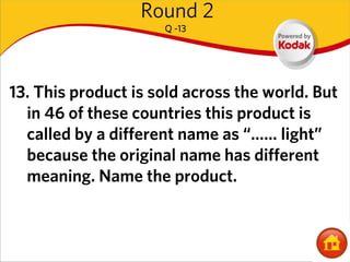 Round 2
                     Q -13




13. This product is sold across the world. But
  in 46 of these countries this product is
  called by a different name as “…… light”
  because the original name has different
  meaning. Name the product.
 