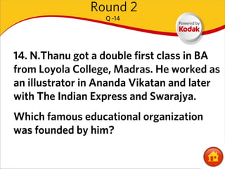 Round 2
                  Q -14




14. N.Thanu got a double first class in BA
from Loyola College, Madras. He worked as
an illustrator in Ananda Vikatan and later
with The Indian Express and Swarajya.
Which famous educational organization
was founded by him?
 