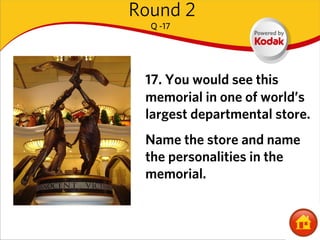 Round 2
  Q -17




 17. You would see this
 memorial in one of world’s
 largest departmental store.
 Name the store and name
 the personalities in the
 memorial.
 