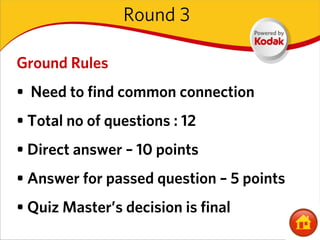 Round 3

Ground Rules
• Need to find common connection
• Total no of questions : 12
• Direct answer – 10 points
• Answer for passed question – 5 points
• Quiz Master’s decision is final
 
