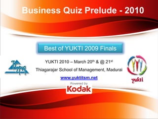 Business Quiz Prelude - 2010



       Best of YUKTI 2009 Finals

       YUKTI 2010 – March 20th & @ 21st
   Thiagarajar School of Management, Madurai
              www.yuktitsm.net
 