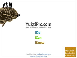 YuktiPro.com
Add 50% to your productivity now!

 
Ilya Khanykov, ilya@yuktigroup.com
linkedin.com/in/khanykov

 

Motivation
Leadership 
Productivity

 