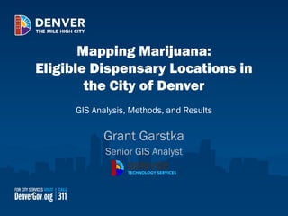 Mapping Marijuana:
Eligible Dispensary Locations in
the City of Denver
GIS Analysis, Methods, and Results
Grant Garstka
Senior GIS Analyst
 