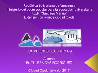 República bolivariana de Venezuela
ministerio del poder popular para la educación universitaria
I.U.P “Santiago Mariño”
Extensión col – sede ciudad Ojeda
Alumna
Br. YULFRAIDYS RODRIGUEZ
Ciudad Ojeda, julio del 2017
COMERCIOS SEGURITY C.A
 