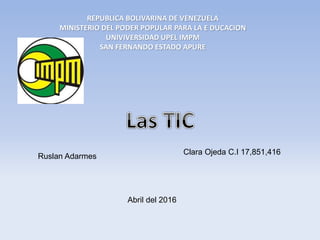 Clara Ojeda C.I 17,851,416
Ruslan Adarmes
Abril del 2016
REPUBLICA BOLIVARINA DE VENEZUELA
MINISTERIO DEL PODER POPULAR PARA LA E DUCACION
UNIVIVERSIDAD UPEL IMPM
SAN FERNANDO ESTADO APURE
 