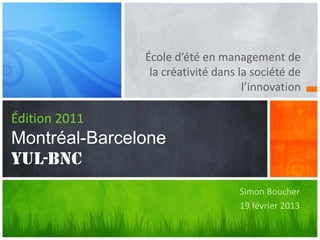École d’été en management de
la créativité dans la société de
l’innovation

Édition 2011

Montréal-Barcelone
YUL-BNC
Simon Boucher
19 février 2013

 