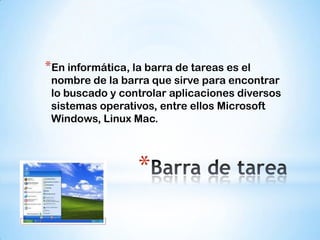 *En informática, la barra de tareas es el
 nombre de la barra que sirve para encontrar
 lo buscado y controlar aplicaciones diversos
 sistemas operativos, entre ellos Microsoft
 Windows, Linux Mac.



                  *
 