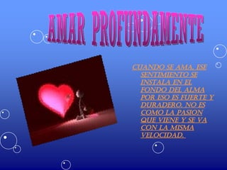 CUANDO SE AMA, ESE SENTIMIENTO SE INSTALA EN EL FONDO DEL ALMA POR ESO ES FUERTE Y DURADERO. NO ES COMO LA PASION QUE VIENE Y SE VA CON LA MISMA VELOCIDAD.  AMAR PROFUNDAMENTE  