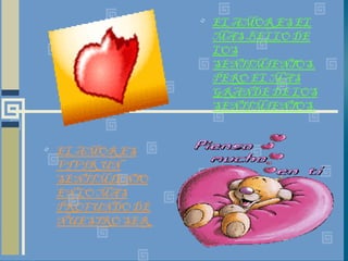 EL AMOR ES EL MAS BELLO DE LOS SENTIMIENTOS, PERO EL MAS GRANDE DE LOS SENTIMIENTOS. EL AMOR ES VIVIR UN SENTIMIENTO EN LO MAS PROFUNDO DE NUESTRO SER. 