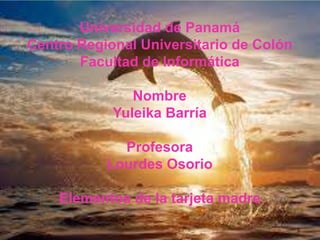 Universidad de Panamá
Centro Regional Universitario de Colón
Facultad de Informática
Nombre
Yuleika Barría
Profesora
Lourdes Osorio
Elementos de la tarjeta madre
 