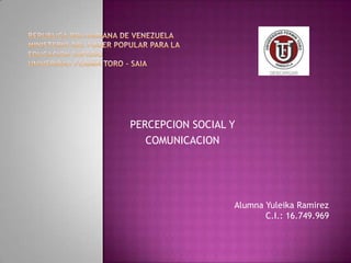 PERCEPCION SOCIAL Y
   COMUNICACION




                  Alumna Yuleika Ramirez
                         C.I.: 16.749.969
 