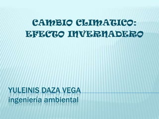 CAMBIO CLIMATICO:
    EFECTO INVERNADERO




YULEINIS DAZA VEGA
ingeniería ambiental
 