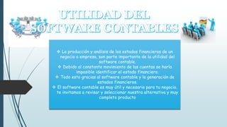  La producción y análisis de los estados financieros de un 
negocio o empresa, son parte importante de la utilidad del 
software contable. 
 Debido al constante movimiento de las cuentas se haría 
imposible identificar el estado financiero. 
 Todo esto gracias al software contable y la generación de 
estados financieros. 
 El software contable es muy útil y necesario para tu negocio, 
te invitamos a revisar y seleccionar nuestra alternativa y muy 
completo producto 
 