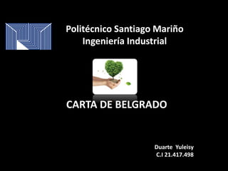Politécnico Santiago Mariño
Ingeniería Industrial
Elaborado por:
Duarte Yuleisy
C.I 21.417.498
CARTA DE BELGRADO
 