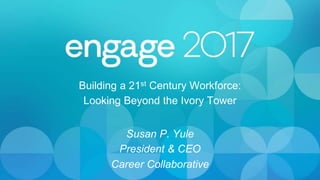 Building a 21st Century Workforce:
Looking Beyond the Ivory Tower
Susan P. Yule
President & CEO
Career Collaborative
 