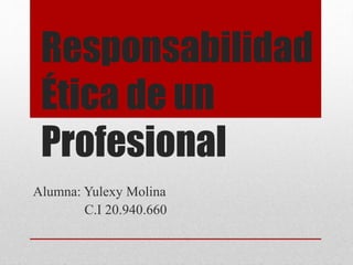 Responsabilidad
Ética de un
Profesional
Alumna: Yulexy Molina
C.I 20.940.660
 
