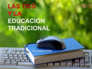 LAS TICS
Y LA
EDUCACIÓN
TRADICIONAL
LIC. YULIANA PARRA
 