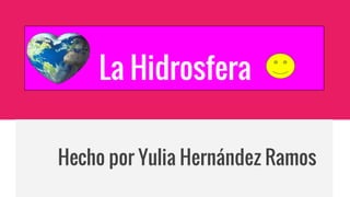 La Hidrosfera
Hecho por Yulia Hernández Ramos
 