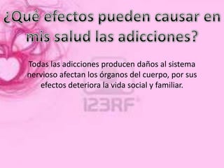 Todas las adicciones producen daños al sistema
nervioso afectan los órganos del cuerpo, por sus
   efectos deteriora la vida social y familiar.
 