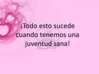 ¡Todo esto sucede
cuando tenemos una
   juventud sana!
 
